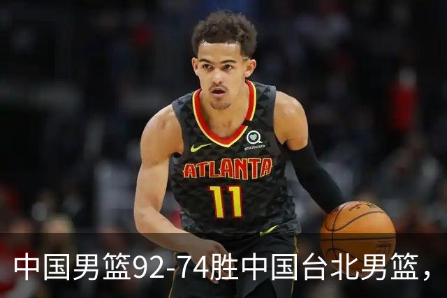 中国男篮92-74胜中国台北男篮，成功晋级世预赛第二阶段
