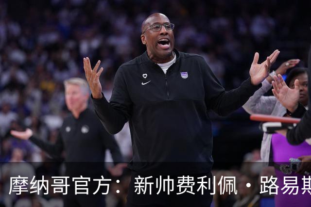 摩纳哥官方：新帅费利佩·路易斯正式上任，即将开启季前备战工作
